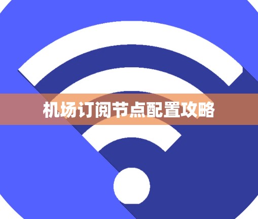 机场订阅节点配置攻略