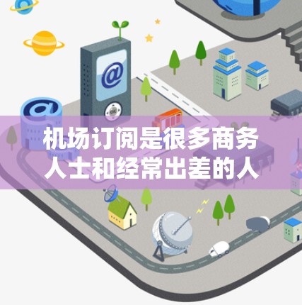 机场订阅是很多商务人士和经常出差的人非常关心的问题。他们需要选择适合自己的订阅类型和内容,以满足他们的需求和预算。以下是一些机场订阅的精选推荐,供您参考 机场订阅是很多商务人士和经常出差的人非常关心的问题。他们需要选择适合自己的订阅类型和内容,以满足他们的需求和预算。以下是一些机场订阅的精选推荐,供您参考