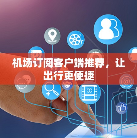 机场订阅客户端推荐，让出行更便捷