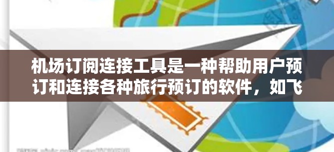 机场订阅连接工具是一种帮助用户预订和连接各种旅行预订的软件，如飞猪、携程等。以下是关于这份工具的详细总结