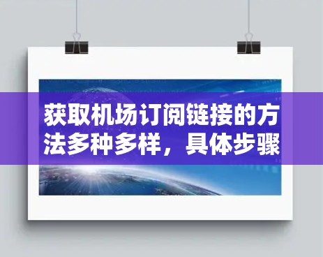 获取机场订阅链接的方法多种多样，具体步骤可能因订阅平台和服务类型而异。以下是一些常见的方法