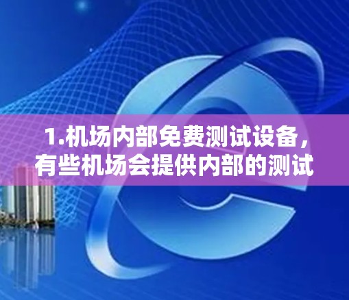 1.机场内部免费测试设备,有些机场会提供内部的测试设备或设施,供旅客或员工进行测试或使用。例如,一些机场可能提供免费的机场测试设备,用于机场内部的飞行测试或设备维护 1.机场内部免费测试设备,有些机场会提供内部的测试设备或设施,供旅客或员工进行测试或使用。例如,一些机场可能提供免费的机场测试设备,用于机场内部的飞行测试或设备维护