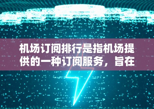 机场订阅排行是指机场提供的一种订阅服务，旨在为旅客或相关客户提供便利的出行方式。常见的机场订阅方式有