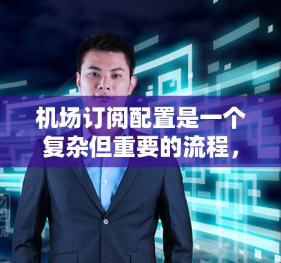 机场订阅配置是一个复杂但重要的流程，涉及多个步骤和设置，确保不同飞行器和服务能够正确管理。以下是一个详细的步骤指南，帮助你理解和操作机场订阅配置