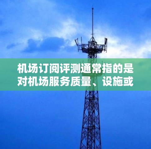 机场订阅评测通常指的是对机场服务质量、设施或服务的订阅评估。这类评测可以帮助你了解机场提供的服务是否值得订阅，以及在不同服务方面是否有不同的体验。以下是一些可能涉及的关键点