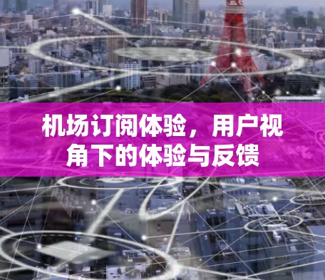 机场订阅体验，用户视角下的体验与反馈