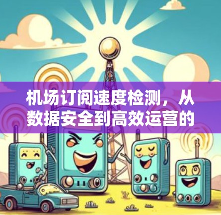 机场订阅速度检测，从数据安全到高效运营的通信工程师视角