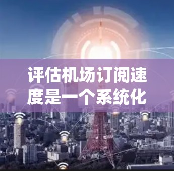 评估机场订阅速度是一个系统化的过程，涉及多方面的因素和数据分析。以下是逐步的解决方案