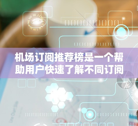 机场订阅推荐榜是一个帮助用户快速了解不同订阅选项的工具，通常推荐榜会根据用户的飞行需求、偏好和预算等因素进行排序。以下是推荐榜的基本结构和内容