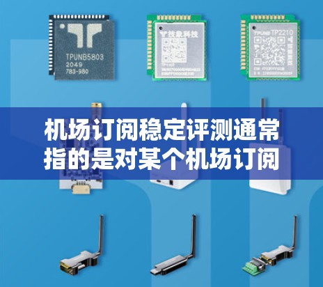 机场订阅稳定评测通常指的是对某个机场订阅数据的分析，可以帮助评估其市场潜力和运营状况。以下是对机场订阅稳定评测的总结