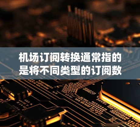 机场订阅转换通常指的是将不同类型的订阅数据（如航班预订、酒店预订、机场票务等）从一个订阅系统转换到另一个订阅系统或格式。以下是一些可能的解决方案和方法，帮助您进行机场订阅的转换