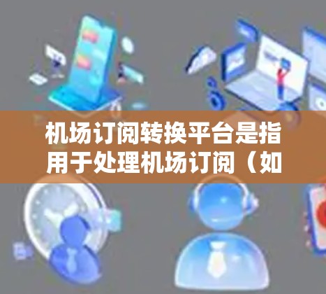 机场订阅转换平台是指用于处理机场订阅（如航班预订、酒店预订等）的转换和管理的工具。这些平台通常基于云平台（如AWS、Azure、GCP等）或直接支持机场网站的数据格式，帮助用户高效管理订阅信息