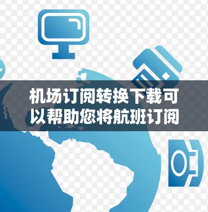 机场订阅转换下载可以帮助您将航班订阅转换成机场订阅，或者将机场订阅转换成航班订阅。以下是几种常用的解决方案