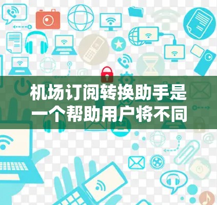 机场订阅转换助手是一个帮助用户将不同平台的订阅信息转换为同一个平台的工具。以下是一个详细的步骤说明,帮助用户轻松完成订阅转换 机场订阅转换助手是一个帮助用户将不同平台的订阅信息转换为同一个平台的工具。以下是一个详细的步骤说明,帮助用户轻松完成订阅转换