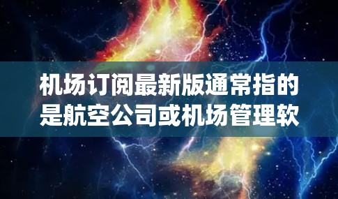机场订阅最新版通常指的是航空公司或机场管理软件提供的最新服务和信息，以获取最新的航班、维护更新、新服务或 updated flight data。以下是一些可能的含义