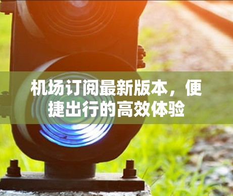 机场订阅最新版本，便捷出行的高效体验