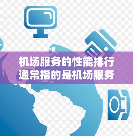 机场服务的性能排行通常指的是机场服务的整体质量、效率和服务水平。以下是一些常见的机场服务性能指标及其含义