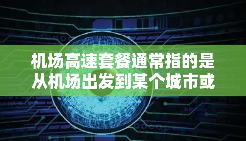 机场高速套餐通常指的是从机场出发到某个城市或区域的高速交通服务,可能包括交通、餐饮和住宿等综合服务。以下是一些常见的机场高速套餐 机场高速套餐通常指的是从机场出发到某个城市或区域的高速交通服务,可能包括交通、餐饮和住宿等综合服务。以下是一些常见的机场高速套餐