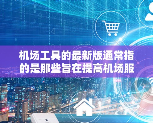 机场工具的最新版通常指的是那些旨在提高机场服务效率、提供更便捷和安全的工具。以下是一些常见的机场工具及其最新版本 机场工具的最新版通常指的是那些旨在提高机场服务效率、提供更便捷和安全的工具。以下是一些常见的机场工具及其最新版本