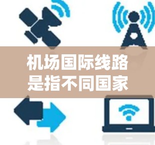 机场国际线路是指不同国家或地区的机场之间的飞行轨迹,用于连接国际航班。以下是一些关于机场国际线路的要点和信息 机场国际线路是指不同国家或地区的机场之间的飞行轨迹,用于连接国际航班。以下是一些关于机场国际线路的要点和信息