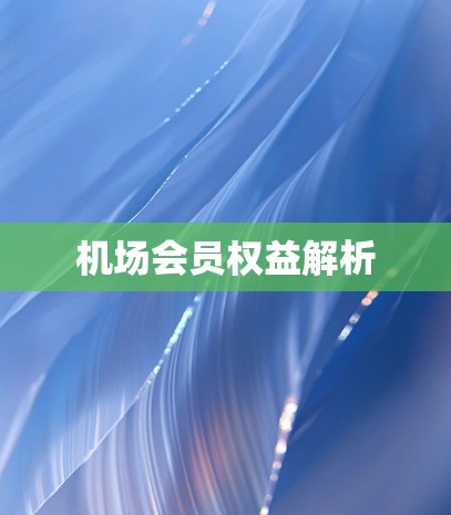 机场会员权益解析 机场会员权益解析