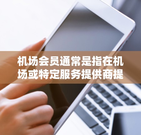 机场会员通常是指在机场或特定服务提供商提供的会员卡或会员卡类型，用于享受额外的服务或优惠。以下是一些常见的机场会员购买和使用方式