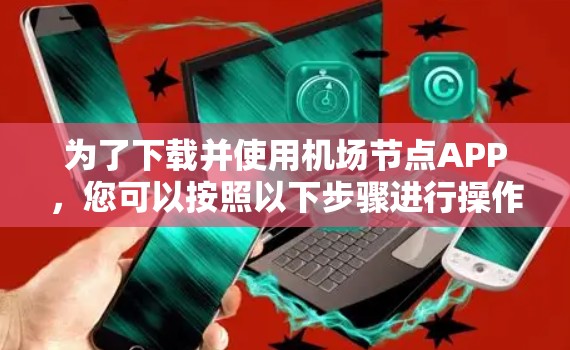 为了下载并使用<strong>机场节点</strong>APP,您可以按照以下步骤进行操作