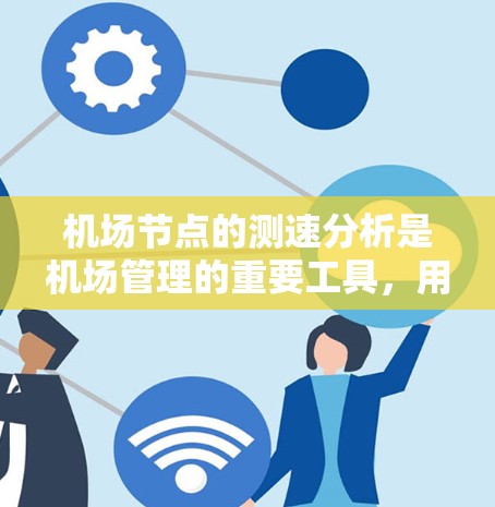 <strong>机场节点</strong>的测速分析是机场管理的重要工具,用于识别交通流量异常、发现潜在问题并及时调整交通管理策略。以下是<strong>机场节点</strong>测速分析的步骤和内容