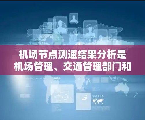 <strong>机场节点</strong>测速结果分析是机场管理、交通管理部门和交通工程师进行交通流量监控和优化的重要数据支持。以下是对<strong>机场节点</strong>测速结果的分析