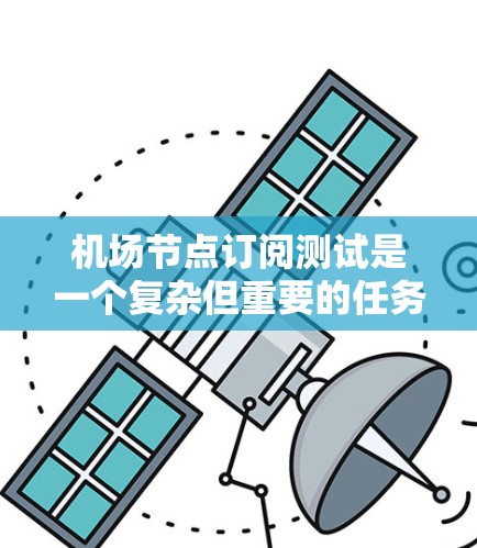 <strong>机场节点</strong>订阅测试是一个复杂但重要的任务,涉及多个方面和步骤。以下是详细的步骤指南,帮助您全面完成测试