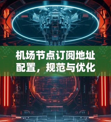 <strong>机场节点</strong>订阅地址配置,规范与优化