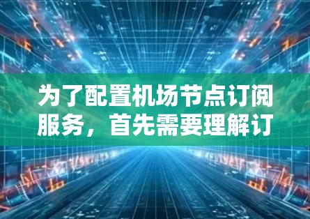 为了配置<strong>机场节点</strong>订阅服务,首先需要理解订阅类型及其特点。以下是详细的步骤指南