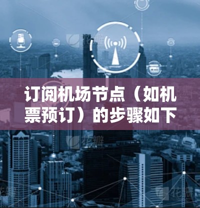 订阅<strong>机场节点</strong>(如机票预订)的步骤如下