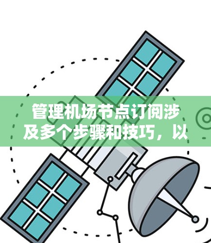 管理<strong>机场节点</strong>订阅涉及多个步骤和技巧,以下是一个结构化的总结