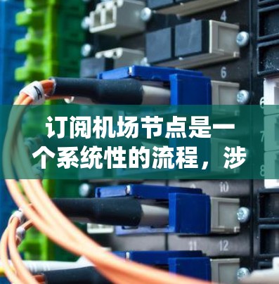 订阅<strong>机场节点</strong>是一个系统性的流程,涉及多个步骤和注意事项。以下是详细的步骤指南和潜在的注意事项