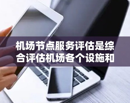 <strong>机场节点</strong>服务评估是综合评估机场各个设施和环节,以提高服务质量并优化运营效率的关键过程。以下是对<strong>机场节点</strong>服务评估的详细分析和总结