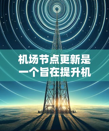 <strong>机场节点</strong>更新是一个旨在提升机场运营效率和安全性的重要措施。以下是一个详细的<strong>机场节点</strong>更新框架,涵盖了常见的节点类型及其更新内容