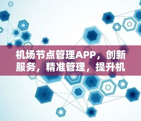 <strong>机场节点</strong>管理APP,创新服务,精准管理,提升机场效率