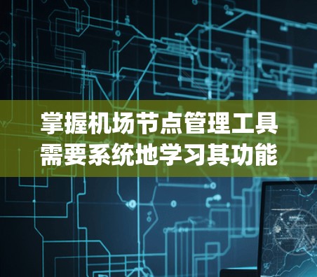 掌握<strong>机场节点</strong>管理工具需要系统地学习其功能模块和操作步骤。以下是一个详细的操作指南,帮助 you 熟悉并利用该工具