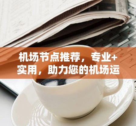 <strong>机场节点</strong>推荐,专业+实用,助力您的机场运营