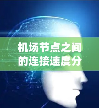 <strong>机场节点</strong>之间的连接速度分析是一个系统而详细的过程，可以通过以下步骤进行