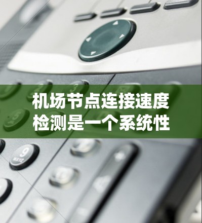 <strong>机场节点</strong>连接速度检测是一个系统性的工作,涉及多个步骤和考虑因素。以下是一个分步骤的解决方案