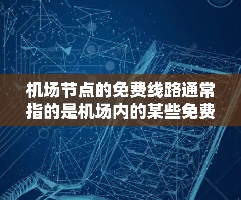 <strong>机场节点</strong>的免费线路通常指的是机场内的某些免费设施或服务。以下是一些可能的免费线路或服务,供您参考