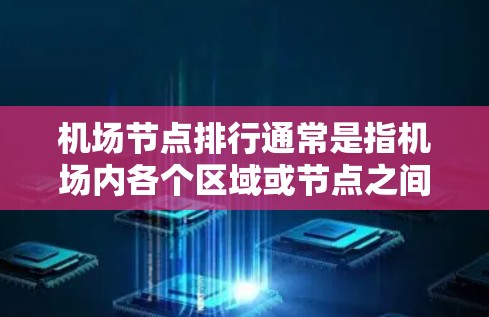 <strong>机场节点</strong>排行通常是指机场内各个区域或节点之间的位置排名,通常根据以下几个维度来确定