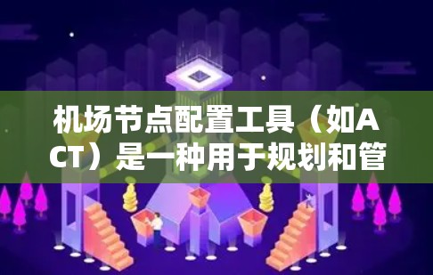 <strong>机场节点</strong>配置工具（如ACT）是一种用于规划和管理<strong>机场节点</strong>布局和交通网络的工具。它帮助机场更好地规划道路、优化交通，提高应急响应能力，并支持实时监控和数据分析。以下是对该工具的详细总结