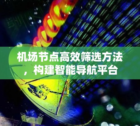 <strong>机场节点</strong>高效筛选方法,构建智能导航平台