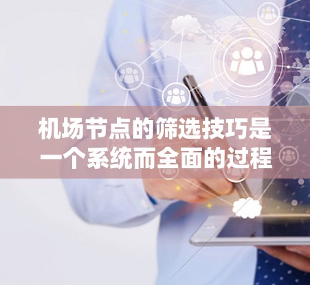 <strong>机场节点</strong>的筛选技巧是一个系统而全面的过程,需要综合考虑多个因素以确保筛选的准确性和有效性。以下是一个结构化的指南,帮助您系统地筛选<strong>机场节点</strong>
