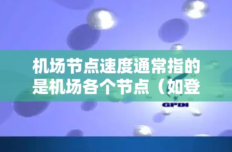 <strong>机场节点</strong>速度通常指的是机场各个节点（如登机口、起飞点等）的运行速度和效率。<strong>机场节点</strong>速度的高低直接影响机场的整体运行效率和旅客的体验。以下是<strong>机场节点</strong>速度的一些主要方面