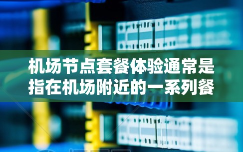 <strong>机场节点</strong>套餐体验通常是指在机场附近的一系列餐饮、住宿和交通服务,旨在提供便利的生活体验。以下是一些常见的<strong>机场节点</strong>套餐体验,供您参考