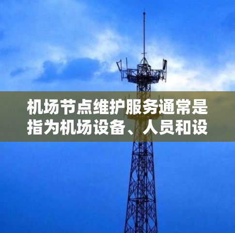 <strong>机场节点</strong>维护服务通常是指为机场设备、人员和设施提供维护和优化服务。这些服务旨在确保机场设施的正常运行,预防设备故障,提升服务质量和保障乘客的安全。以下是一些常见的<strong>机场节点</strong>维护服务